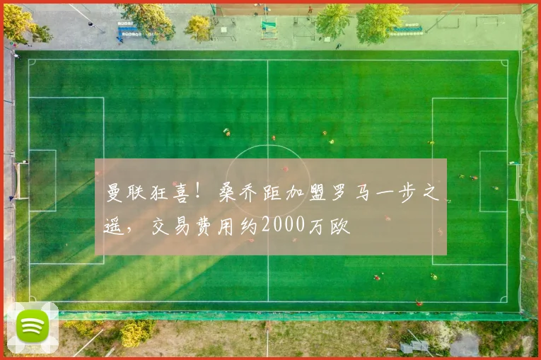 曼联狂喜！桑乔距加盟罗马一步之遥，交易费用约2000万欧