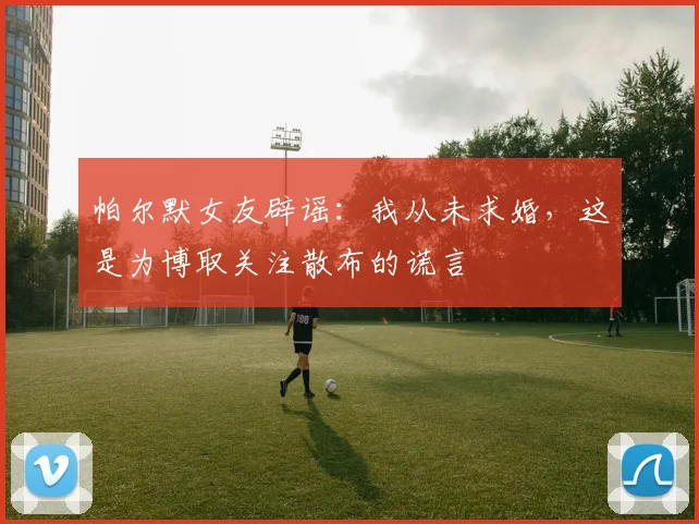 帕尔默女友辟谣：我从未求婚，这是为博取关注散布的谎言