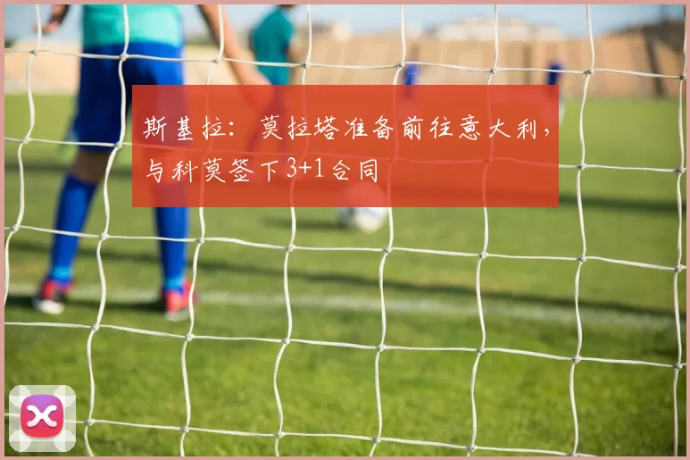 斯基拉：莫拉塔准备前往意大利，与科莫签下3+1合同